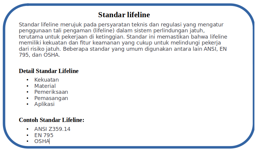 Riksa Uji Lifeline: Memastikan Keamanan di Ketinggian 2 Standar lifeline adalah seperangkat spesifikasi teknis dan prosedural yang dirancang untuk memastikan bahwa sistem penahan jatuh memiliki kapasitas, konfigurasi, dan integritas struktural yang sesuai dengan risiko kerja di ketinggian, serta memenuhi persyaratan keselamatan kerja berdasarkan regulasi yang berlaku.